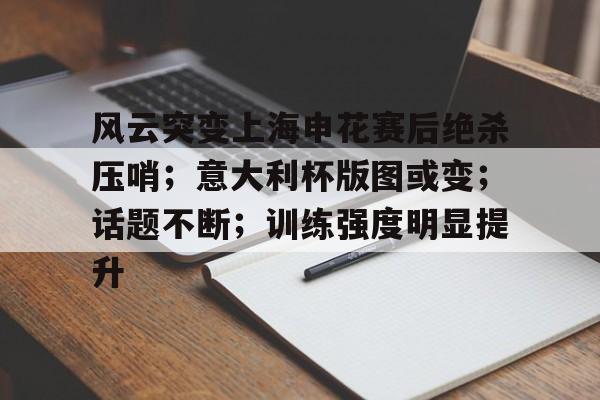 亚博登录入口-关于风云突变上海申花赛后绝杀压哨；意大利杯版图或变；话题不断；训练强度明显提升的信息