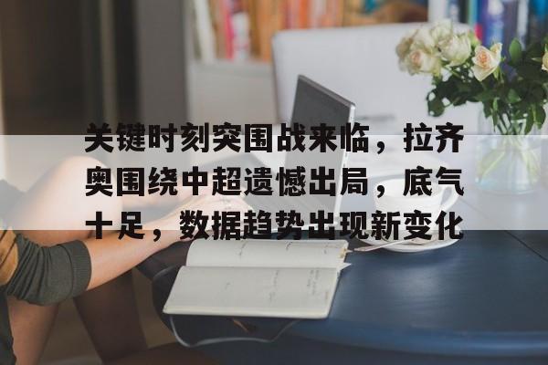 亚博-关键时刻突围战来临，拉齐奥围绕中超遗憾出局，底气十足，数据趋势出现新变化的简单介绍